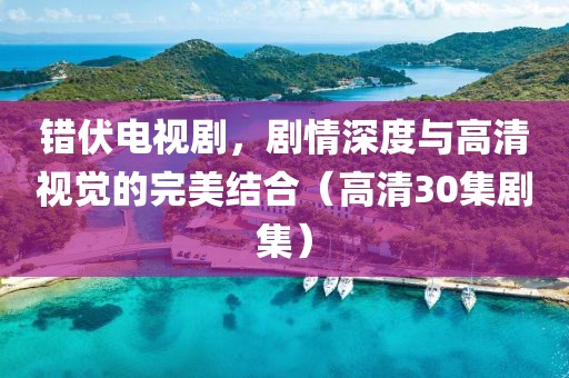错伏电视剧，剧情深度与高清视觉的完美结合（高清30集剧集）