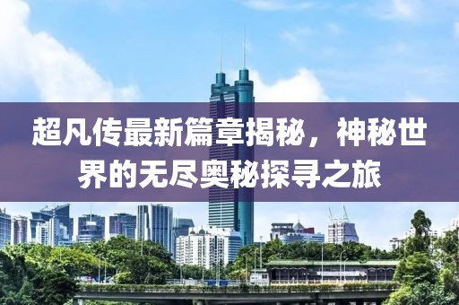 超凡传最新篇章揭秘，神秘世界的无尽奥秘探寻之旅