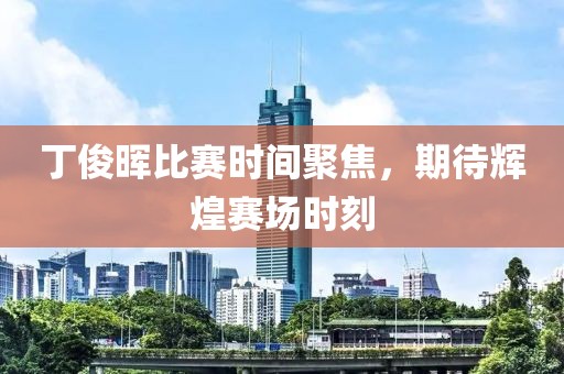 丁俊晖比赛时间聚焦，期待辉煌赛场时刻