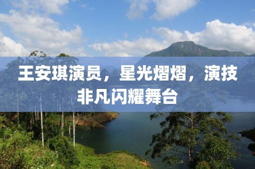 王安琪演员，星光熠熠，演技非凡闪耀舞台