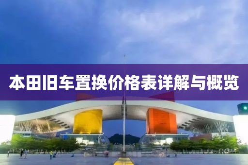 本田旧车置换价格表详解与概览