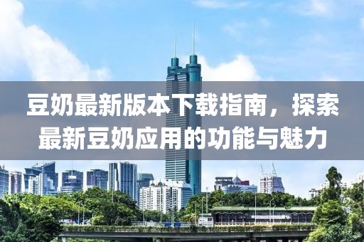 豆奶最新版本下载指南，探索最新豆奶应用的功能与魅力